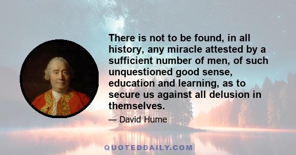 There is not to be found, in all history, any miracle attested by a sufficient number of men, of such unquestioned good sense, education and learning, as to secure us against all delusion in themselves.