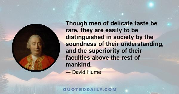 Though men of delicate taste be rare, they are easily to be distinguished in society by the soundness of their understanding, and the superiority of their faculties above the rest of mankind.