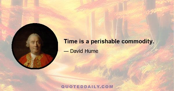 Time is a perishable commodity.