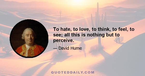 To hate, to love, to think, to feel, to see; all this is nothing but to perceive.