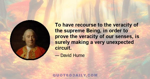 To have recourse to the veracity of the supreme Being, in order to prove the veracity of our senses, is surely making a very unexpected circuit.