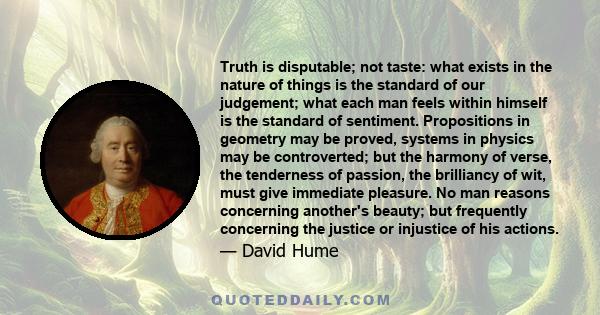 Truth is disputable; not taste: what exists in the nature of things is the standard of our judgement; what each man feels within himself is the standard of sentiment. Propositions in geometry may be proved, systems in