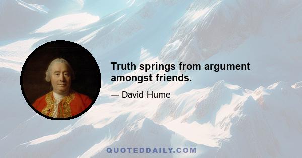 Truth springs from argument amongst friends.