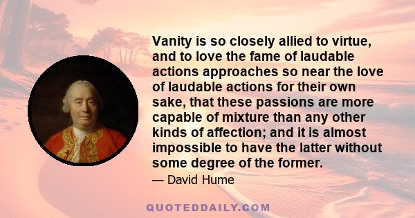 Vanity is so closely allied to virtue, and to love the fame of laudable actions approaches so near the love of laudable actions for their own sake, that these passions are more capable of mixture than any other kinds of 