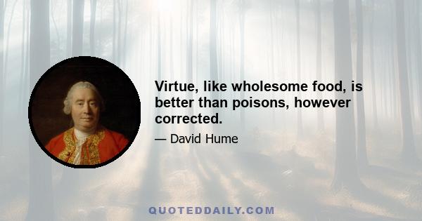 Virtue, like wholesome food, is better than poisons, however corrected.