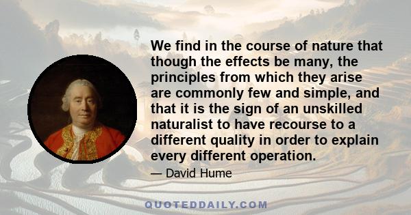 We find in the course of nature that though the effects be many, the principles from which they arise are commonly few and simple, and that it is the sign of an unskilled naturalist to have recourse to a different