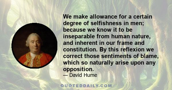 We make allowance for a certain degree of selfishness in men; because we know it to be inseparable from human nature, and inherent in our frame and constitution. By this reflexion we correct those sentiments of blame,