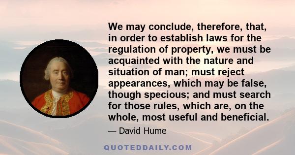 We may conclude, therefore, that, in order to establish laws for the regulation of property, we must be acquainted with the nature and situation of man; must reject appearances, which may be false, though specious; and