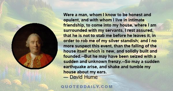 Were a man, whom I know to be honest and opulent, and with whom I live in intimate friendship, to come into my house, where I am surrounded with my servants, I rest assured, that he is not to stab me before he leaves