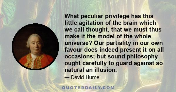 What peculiar privilege has this little agitation of the brain which we call thought, that we must thus make it the model of the whole universe? Our partiality in our own favour does indeed present it on all occasions;