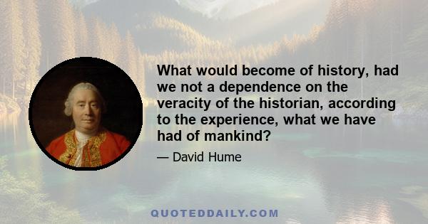 What would become of history, had we not a dependence on the veracity of the historian, according to the experience, what we have had of mankind?