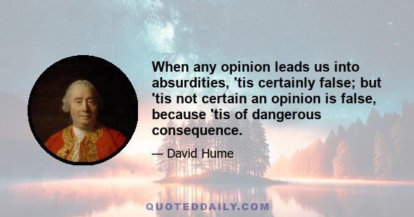 When any opinion leads us into absurdities, 'tis certainly false; but 'tis not certain an opinion is false, because 'tis of dangerous consequence.