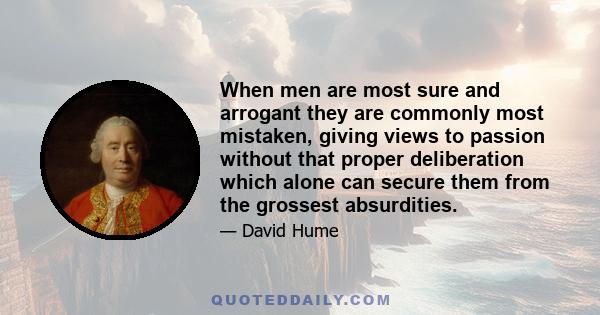 When men are most sure and arrogant they are commonly most mistaken, giving views to passion without that proper deliberation which alone can secure them from the grossest absurdities.