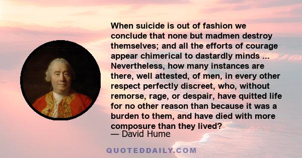 When suicide is out of fashion we conclude that none but madmen destroy themselves; and all the efforts of courage appear chimerical to dastardly minds ... Nevertheless, how many instances are there, well attested, of