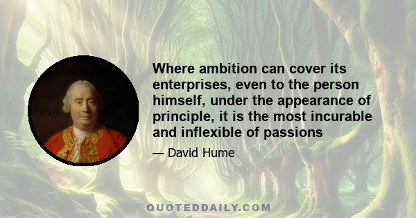 Where ambition can cover its enterprises, even to the person himself, under the appearance of principle, it is the most incurable and inflexible of passions