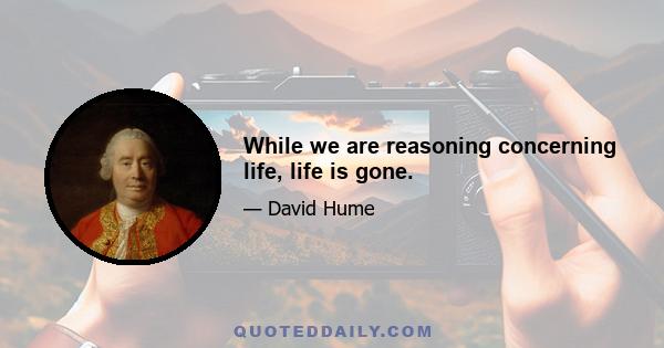 While we are reasoning concerning life, life is gone.