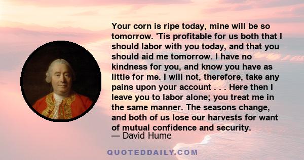 Your corn is ripe today, mine will be so tomorrow. 'Tis profitable for us both that I should labor with you today, and that you should aid me tomorrow. I have no kindness for you, and know you have as little for me. I