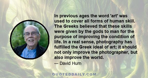 In previous ages the word 'art' was used to cover all forms of human skill. The Greeks believed that these skills were given by the gods to man for the purpose of improving the condition of life. In a real sense,