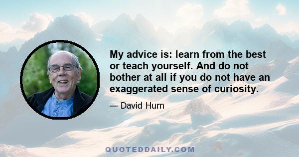 My advice is: learn from the best or teach yourself. And do not bother at all if you do not have an exaggerated sense of curiosity.