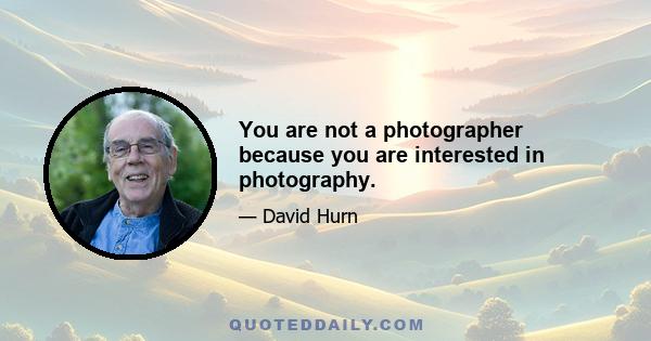 You are not a photographer because you are interested in photography.