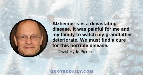 Alzheimer's is a devastating disease. It was painful for me and my family to watch my grandfather deteriorate. We must find a cure for this horrible disease.