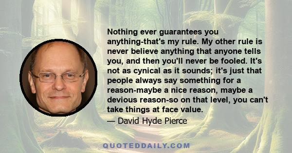 Nothing ever guarantees you anything-that's my rule. My other rule is never believe anything that anyone tells you, and then you'll never be fooled. It's not as cynical as it sounds; it's just that people always say