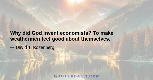 Why did God invent economists? To make weathermen feel good about themselves.