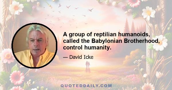 A group of reptilian humanoids, called the Babylonian Brotherhood, control humanity.