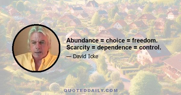 Abundance = choice = freedom. Scarcity = dependence = control.