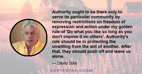 Authority ought to be there only to serve its particular community by removing restrictions on freedom of expression and action under my golden rule of 'Do what you like so long as you don't impose it on others'.