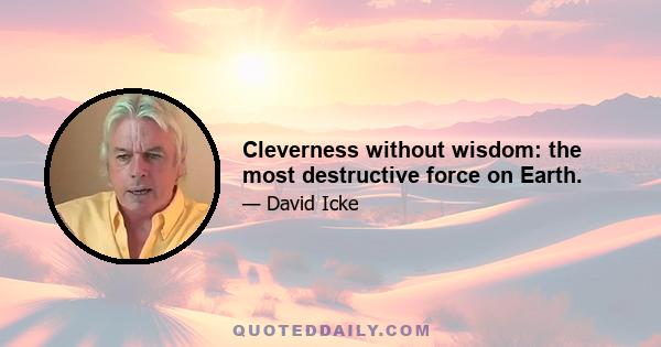 Cleverness without wisdom: the most destructive force on Earth.