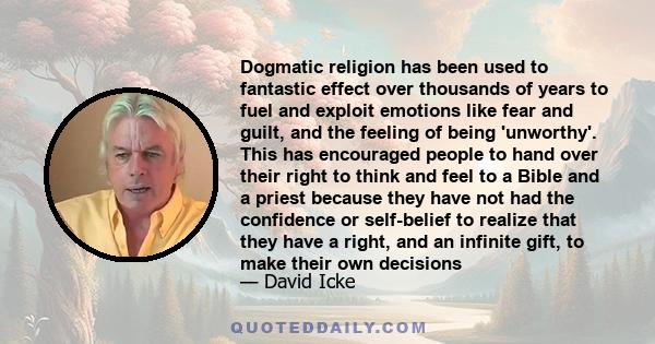 Dogmatic religion has been used to fantastic effect over thousands of years to fuel and exploit emotions like fear and guilt, and the feeling of being 'unworthy'. This has encouraged people to hand over their right to