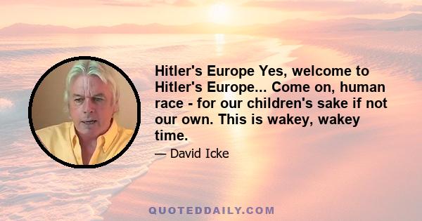 Hitler's Europe Yes, welcome to Hitler's Europe... Come on, human race - for our children's sake if not our own. This is wakey, wakey time.