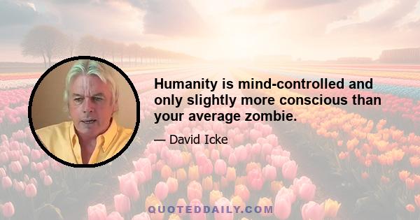 Humanity is mind-controlled and only slightly more conscious than your average zombie.