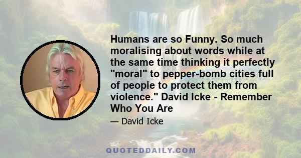 Humans are so Funny. So much moralising about words while at the same time thinking it perfectly moral to pepper-bomb cities full of people to protect them from violence. David Icke - Remember Who You Are