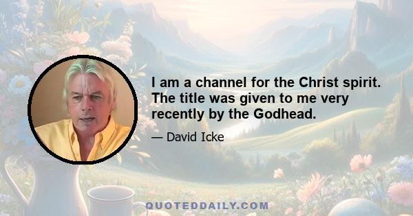 I am a channel for the Christ spirit. The title was given to me very recently by the Godhead.