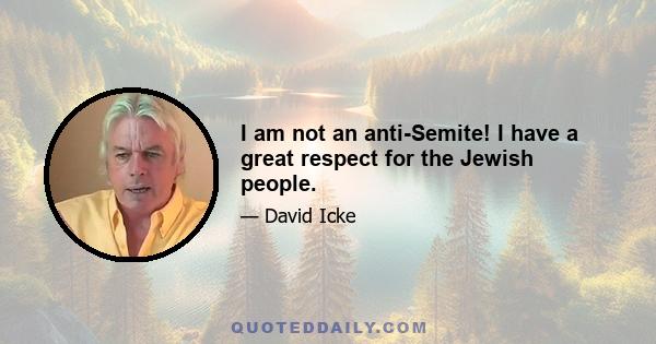 I am not an anti-Semite! I have a great respect for the Jewish people.