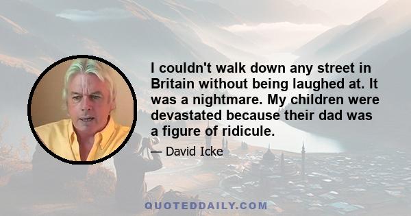 I couldn't walk down any street in Britain without being laughed at. It was a nightmare. My children were devastated because their dad was a figure of ridicule.