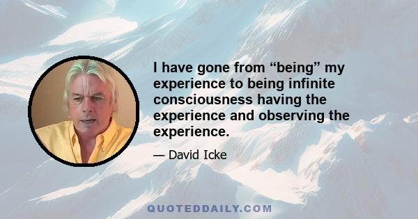 I have gone from “being” my experience to being infinite consciousness having the experience and observing the experience.