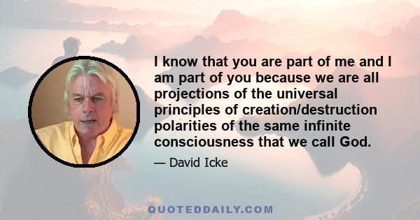 I know that you are part of me and I am part of you because we are all projections of the universal principles of creation/destruction polarities of the same infinite consciousness that we call God.