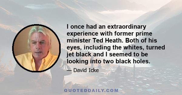 I once had an extraordinary experience with former prime minister Ted Heath. Both of his eyes, including the whites, turned jet black and I seemed to be looking into two black holes.