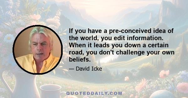 If you have a pre-conceived idea of the world, you edit information. When it leads you down a certain road, you don't challenge your own beliefs.