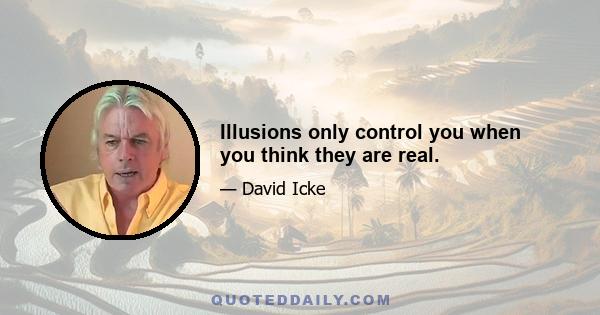 Illusions only control you when you think they are real.