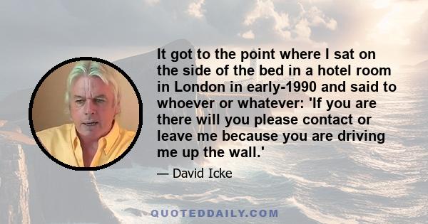 It got to the point where I sat on the side of the bed in a hotel room in London in early-1990 and said to whoever or whatever: 'If you are there will you please contact or leave me because you are driving me up the