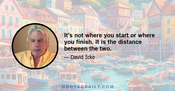 It's not where you start or where you finish. It is the distance between the two.