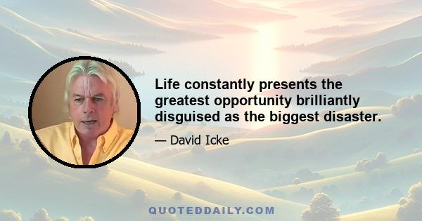 Life constantly presents the greatest opportunity brilliantly disguised as the biggest disaster.