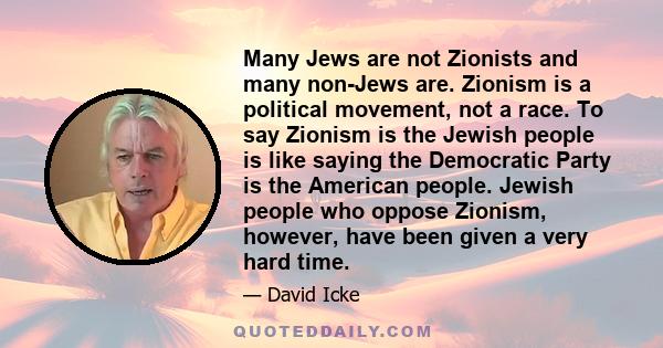 Many Jews are not Zionists and many non-Jews are. Zionism is a political movement, not a race. To say Zionism is the Jewish people is like saying the Democratic Party is the American people. Jewish people who oppose