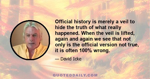 Official history is merely a veil to hide the truth of what really happened. When the veil is lifted, again and again we see that not only is the official version not true, it is often 100% wrong.