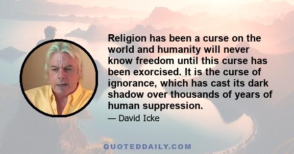 Religion has been a curse on the world and humanity will never know freedom until this curse has been exorcised. It is the curse of ignorance, which has cast its dark shadow over thousands of years of human suppression.