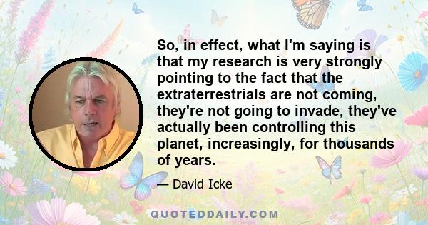 So, in effect, what I'm saying is that my research is very strongly pointing to the fact that the extraterrestrials are not coming, they're not going to invade, they've actually been controlling this planet,